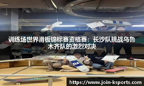 训练场世界滑板锦标赛资格赛：长沙队挑战乌鲁木齐队的激烈对决